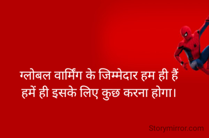 ग्लोबल वार्मिंग के जिम्मेदार हम ही हैं
हमें ही इसके लिए कुछ करना होगा।