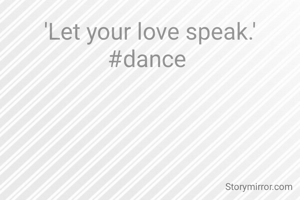 'Let your love speak.'
#dance 