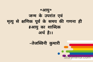 *आयु*
जन्म के उपरांत एवं
मृत्यु से क्षणिक पूर्व के समय की गणना ही 
#आयु का शाब्दिक 
अर्थ है।।

-तेजस्विनी कुमारी 