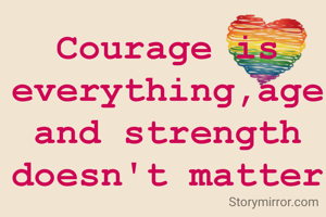 Courage is everything,age and strength doesn't matter