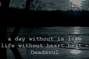 a day without is like life without heart beat ~ Deadsoul
