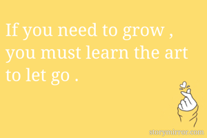 If you need to grow , you must learn the art to let go . 