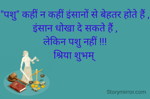 "पशु" कहीं न कहीं इंसानों से बेहतर होते हैं ,
इंसान धोखा दे सकते हैं ,
लेकिन पशु नहीं !!!
श्रिया शुभम् 
