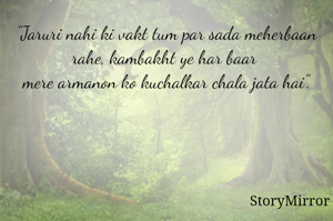 "Jaruri nahi ki vakt tum par sada meherbaan rahe, kambakht ye har baar 
mere armanon ko kuchalkar chala jata hai".