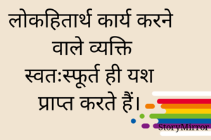 लोकहितार्थ कार्य करने वाले व्यक्ति स्वतःस्फूर्त ही यश प्राप्त करते हैं। 