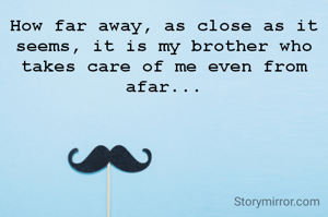 How far away, as close as it seems, it is my brother who takes care of me even from afar...
