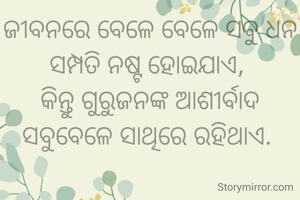 ଜୀବନରେ ବେଳେ ବେଳେ ସବୁ ଧନ ସମ୍ପତି ନଷ୍ଟ ହୋଇଯାଏ, 
କିନ୍ତୁ ଗୁରୁଜନଙ୍କ ଆଶୀର୍ବାଦ ସବୁବେଳେ ସାଥିରେ ରହିଥାଏ. 