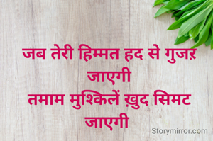 जब तेरी हिम्मत हद से गुजऱ जाएगी
तमाम मुश्किलें ख़ुद सिमट जाएगी 