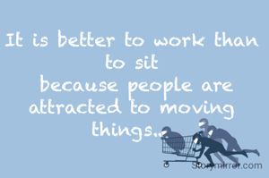 It is better to work than to sit
 because people are attracted to moving things.. 