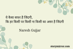 ये कैसा सफर है जिंदगी,
कि हर किसी पर किसी ना किसी का असर है जिंदगी 

                Naresh Gujjar