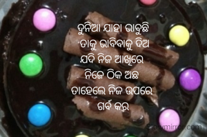 ଦୁନିଆ ଯାହା ଭାବୁଛି
 ତାକୁ ଭାବିବାକୁ ଦିଅ
ଯଦି ନିଜ ଆଖିରେ 
ନିଜେ ଠିକ ଅଛ 
ତାହେଲେ ନିଜ ଉପରେ 
ଗର୍ବ କର
