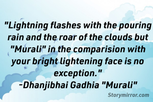 "Lightning flashes with the pouring rain and the roar of the clouds but  "Murali" in the comparision with your bright lightening face is no exception."
-Dhanjibhai Gadhia "Murali"