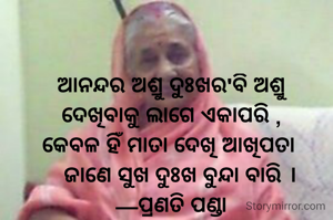 ଆନନ୍ଦର ଅଶ୍ରୁ ଦୁଃଖର'ବି ଅଶ୍ରୁ
ଦେଖିବାକୁ ଲାଗେ ଏକାପରି ,
କେବଳ ହିଁ ମାତା ଦେଖି ଆଖିପତା 
   ଜାଣେ ସୁଖ ଦୁଃଖ ବୁନ୍ଦା ବାରି ।
—ପ୍ରଣତି ପଣ୍ଡା