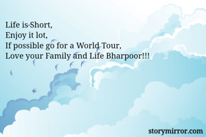 Life is Short, 
Enjoy it lot, 
If possible go for a World Tour,
Love your Family and Life Bharpoor!!! 
