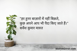 "हर हुनर बाज़ारों में नहीं बिक़ते, 
कुछ अपने आप भी पैदा किए जाते हैं।"
सर्वेश कुमार मारुत