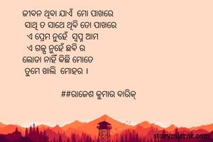ଜୀବନ ଥିବା ଯାଏଁ  ମୋ ପାଖରେ 
 ସାଥି ତ ସାଥେ ଥିବି ତୋ ପାଖରେ
  ଏ ପ୍ରେମ ନୁହେଁ  ସ୍ବପ୍ନ ଆମ
  ଏ ଗଳ୍ପ ନୁହେଁ ଛବି ର 
ଲୋଡା ନାହିଁ କିଛି ମୋତେ 
 ତୁମେ ଖାଲି  ମୋହର ।
                    
                 ##ରାଜେଶ କୁମାର ବାରିକ୍ 