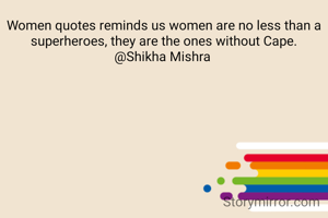 Women quotes reminds us women are no less than a superheroes, they are the ones without Cape.
@Shikha Mishra 