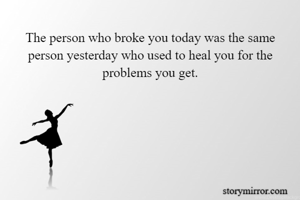 The person who broke you today was the same person yesterday who used to heal you for the problems you get.