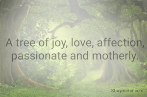 A tree of joy, love, affection, passionate and motherly.