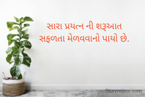 સારા પ્રયત્ન ની શરૂઆત
સફળતા મેળવવાનો પાયો છે.