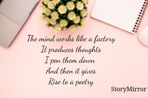 The mind works like a factory
It produces thoughts
I pen them down 
And then it gives
Rise to a poetry