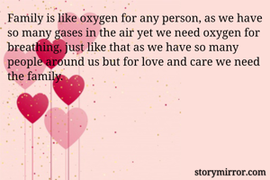 Family is like oxygen for any person, as we have so many gases in the air yet we need oxygen for breathing, just like that as we have so many people around us but for love and care we need the family. 