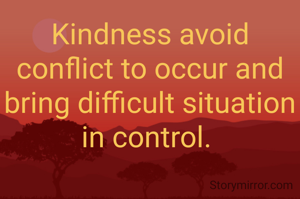 Kindness avoid conflict to occur and bring difficult situation in control. 