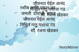 नशीब आणि प्रयत्न जर 
जमली  दोघांची  सांगड  
जीवनात येईल आनंद 
निश्चित गाठू यशाचा गड 
         सौ. रंजना खेडकर