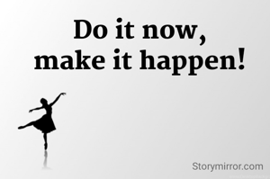 Do it now,
make it happen!