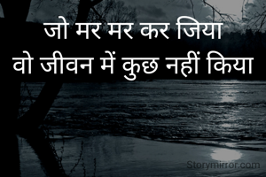 जो मर मर कर जिया
वो जीवन में कुछ नहीं किया

