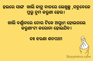 ହଇରେ ସାଙ୍ଗ  ଖାଲି କାନ୍ଥ ବାଡରେ ଲେଖୁଛୁ ,ସବୁବେଳେ ପ୍ରଭୁ ତୁମ କରୁଣା ହେଉ। 

ଖାଲି ବର୍ଣ୍ଣାନରେ ତୋର ଟିକେ ଅସୁଧୀ ହୋଇଗଲେ କରୁଣା'ଟା କରୋନା ହୋଇଯିବ।

ଡଃ ଝରଣା ଶତପଥୀ 