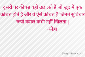 दूसरों पर कीचड़ वही उछालते हैं जो खुद में एक कीचड़ होते हैं और ये ऐसे कीचड़ हैं जिनमें सुविचार रूपी कमल कभी नहीं खिलता |
                 -स्नेहा 