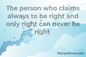 The person who claims always to be right and only right can never be right 