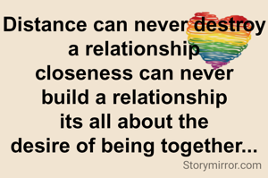 Distance can never destroy a relationship
closeness can never
build a relationship
its all about the
desire of being together...