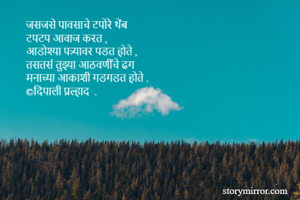 जसजसे पावसाचे टपोरे थेंब 
टपटप आवाज करत ,
आडोश्या पत्र्यावर पडत होते ,
तसतसं तुझ्या आठवणींचे ढग 
मनाच्या आकाशी गडगडत होते . 
©दिपाली प्रल्हाद  .
