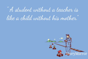 " A student without a teacher is like a child without his mother."