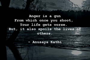 Anger is a gun
From which once you shoot, 
Your life gets worse. 
But, it also spoils the lives of others.

- Anusaya Kathi