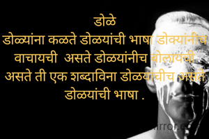 डोळे
डोळ्यांना कळते डोळयांची भाषा डोक्यांनीच वाचायची  असते डोळयांनीच बोलायची असते ती एक शब्दाविना डोळयांचीच असते डोळयांची भाषा .