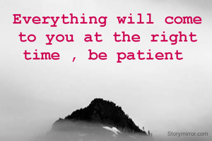 Everything will come to you at the right time , be patient 