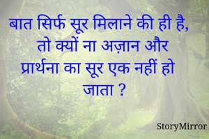 बात सिर्फ सूर मिलाने की ही है, 
तो क्यों ना अज़ान और प्रार्थना का सूर एक नहीं हो जाता ?