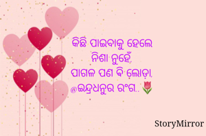 କିଛି ପାଇବାକୁ ହେଲେ
ନିଶା ନୁହେଁ,
ପାଗଳ ପଣ ଵି ଲୋଡ଼ା,
@ଇନ୍ଦ୍ରଧନୁର ରଂଗ..🌷