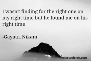 I wasn't finding for the right one on my right time but he found me on his right time 

-Gayatri Nikam