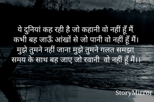 ये दुनियां कह रही है जो कहानी वो नहीं हूँ मैं,
कभी बह जाऊँ आंखों से जो पानी वो नहीं हूँ मैं।
मुझे तुमने नहीं जाना मुझे तुमने गलत समझा,
समय के साथ बह जाए जो रवानी  वो नहीं हूँ मैं।।