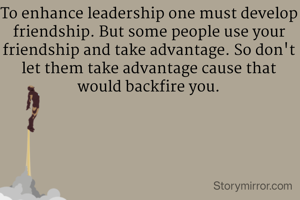 To enhance leadership one must develop friendship. But some people use your friendship and take advantage. So don't let them take advantage cause that would backfire you.