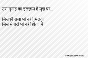 उस गुनाह का इलज़ाम है मुझ पर...

जिसकी सज़ा भी नहीं मिलती 
जिस से बरी भी नहीं होता, मैं