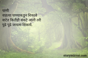 पाणी
वाहत्या पाण्याकडुन शिकावे
वाटेत कितीही संकटे आली तरी
पुढे पुढे जायला शिकावे.