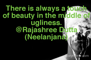 There is always a touch of beauty in the middle of ugliness.
@Rajashree Dutta (Neelanjana)