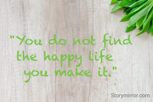 "You do not find
the happy life  
you make it."
