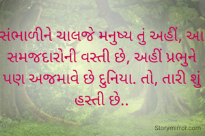 

સંભાળીને ચાલજે મનુષ્ય તું અહીં, આ સમજદારોની વસ્તી છે, અહીં પ્રભુને પણ અજમાવે છે દુનિયા. તો, તારી શું હસ્તી છે..

           