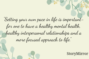 "Setting your own pace in life is important- for one to have a healthy mental health, healthy interpersonal relationships and a more focused approach to life."